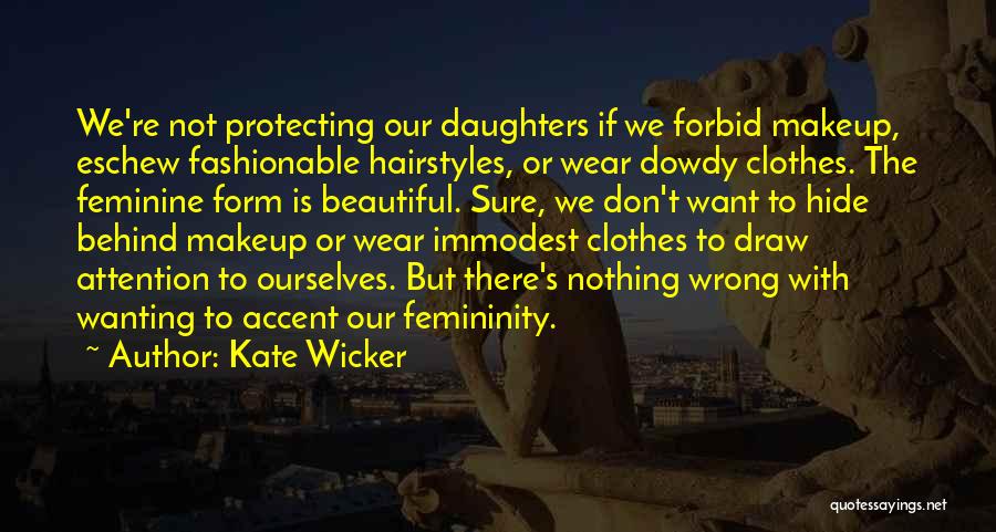 Kate Wicker Quotes: We're Not Protecting Our Daughters If We Forbid Makeup, Eschew Fashionable Hairstyles, Or Wear Dowdy Clothes. The Feminine Form Is