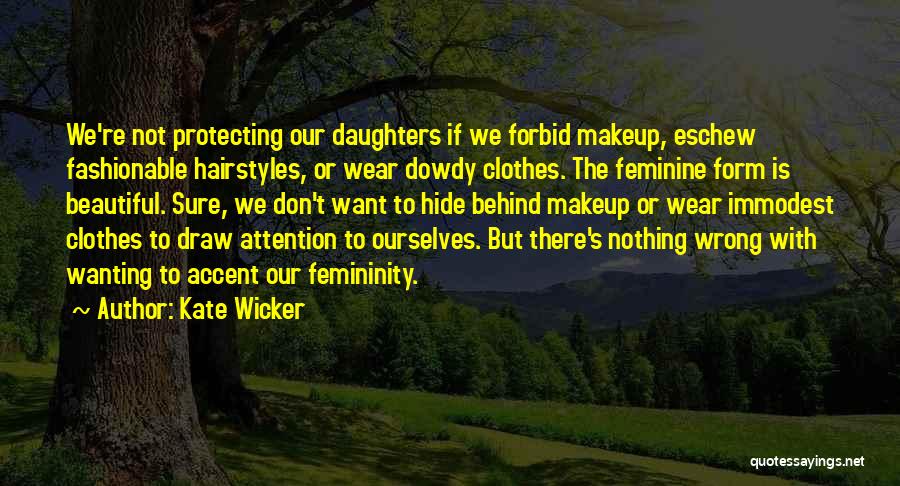 Kate Wicker Quotes: We're Not Protecting Our Daughters If We Forbid Makeup, Eschew Fashionable Hairstyles, Or Wear Dowdy Clothes. The Feminine Form Is