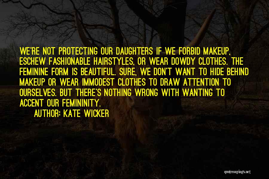 Kate Wicker Quotes: We're Not Protecting Our Daughters If We Forbid Makeup, Eschew Fashionable Hairstyles, Or Wear Dowdy Clothes. The Feminine Form Is