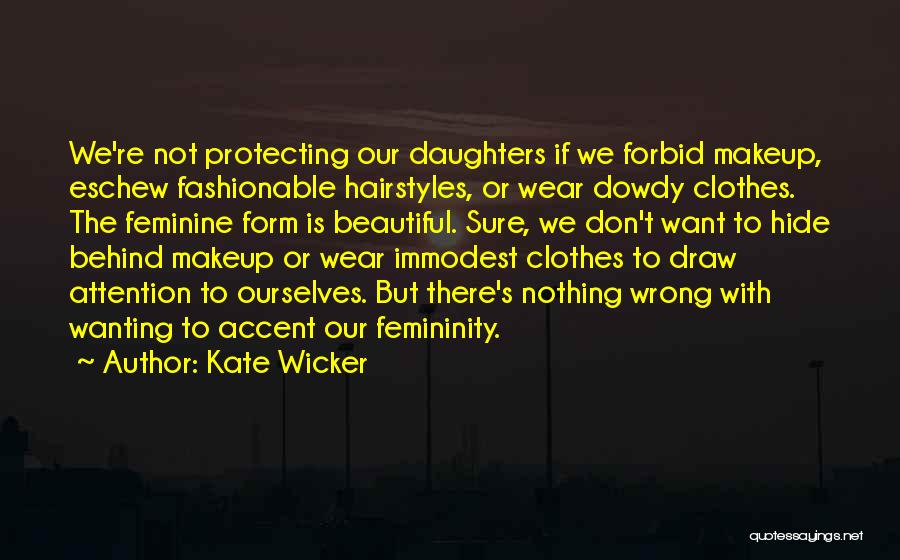 Kate Wicker Quotes: We're Not Protecting Our Daughters If We Forbid Makeup, Eschew Fashionable Hairstyles, Or Wear Dowdy Clothes. The Feminine Form Is