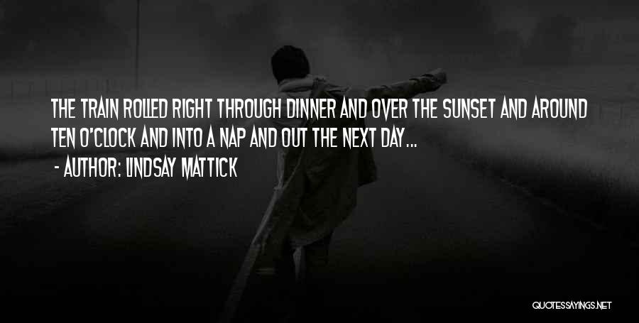 Lindsay Mattick Quotes: The Train Rolled Right Through Dinner And Over The Sunset And Around Ten O'clock And Into A Nap And Out