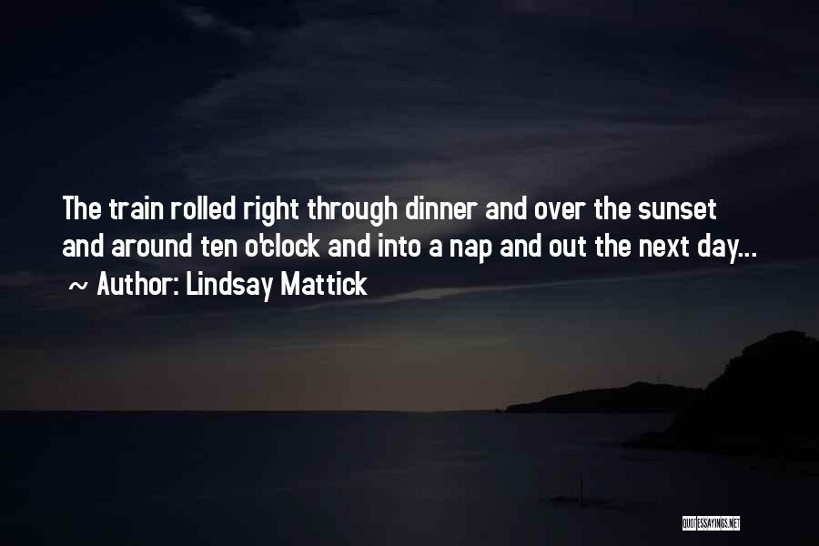 Lindsay Mattick Quotes: The Train Rolled Right Through Dinner And Over The Sunset And Around Ten O'clock And Into A Nap And Out