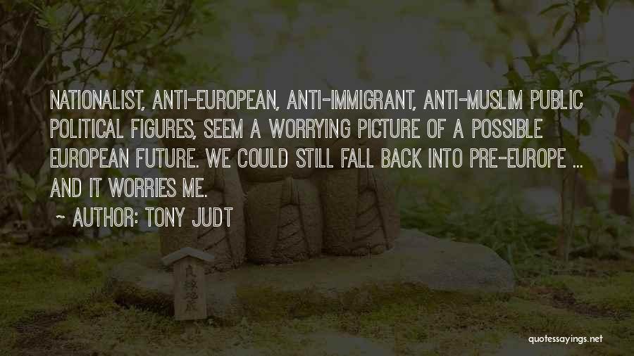 Tony Judt Quotes: Nationalist, Anti-european, Anti-immigrant, Anti-muslim Public Political Figures, Seem A Worrying Picture Of A Possible European Future. We Could Still Fall