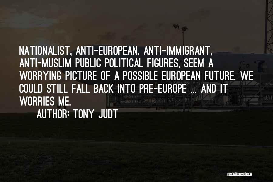 Tony Judt Quotes: Nationalist, Anti-european, Anti-immigrant, Anti-muslim Public Political Figures, Seem A Worrying Picture Of A Possible European Future. We Could Still Fall