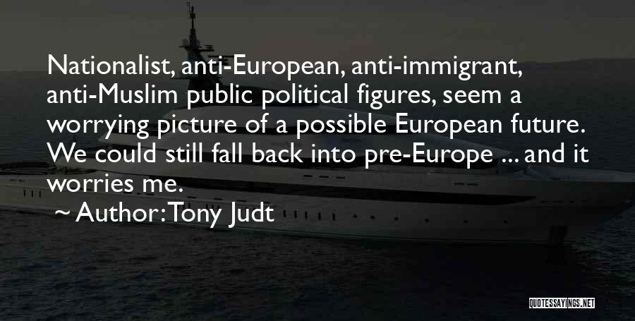 Tony Judt Quotes: Nationalist, Anti-european, Anti-immigrant, Anti-muslim Public Political Figures, Seem A Worrying Picture Of A Possible European Future. We Could Still Fall
