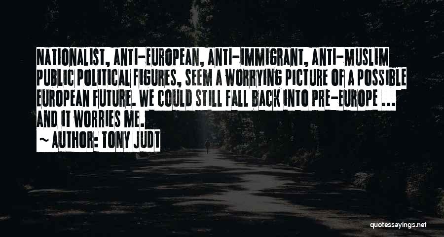 Tony Judt Quotes: Nationalist, Anti-european, Anti-immigrant, Anti-muslim Public Political Figures, Seem A Worrying Picture Of A Possible European Future. We Could Still Fall