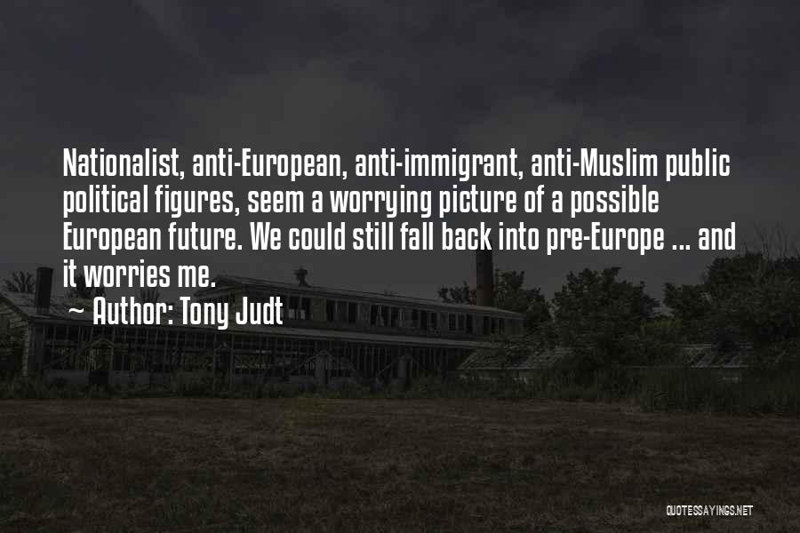 Tony Judt Quotes: Nationalist, Anti-european, Anti-immigrant, Anti-muslim Public Political Figures, Seem A Worrying Picture Of A Possible European Future. We Could Still Fall