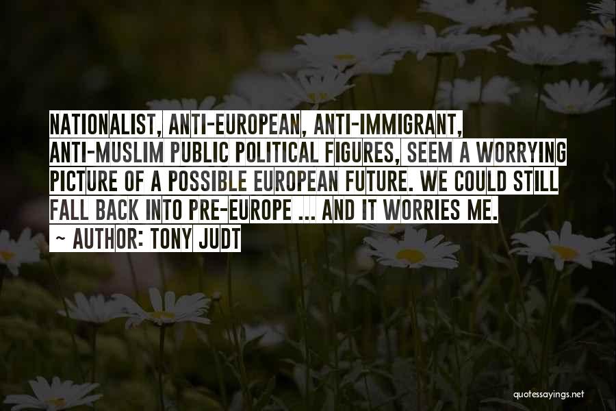 Tony Judt Quotes: Nationalist, Anti-european, Anti-immigrant, Anti-muslim Public Political Figures, Seem A Worrying Picture Of A Possible European Future. We Could Still Fall