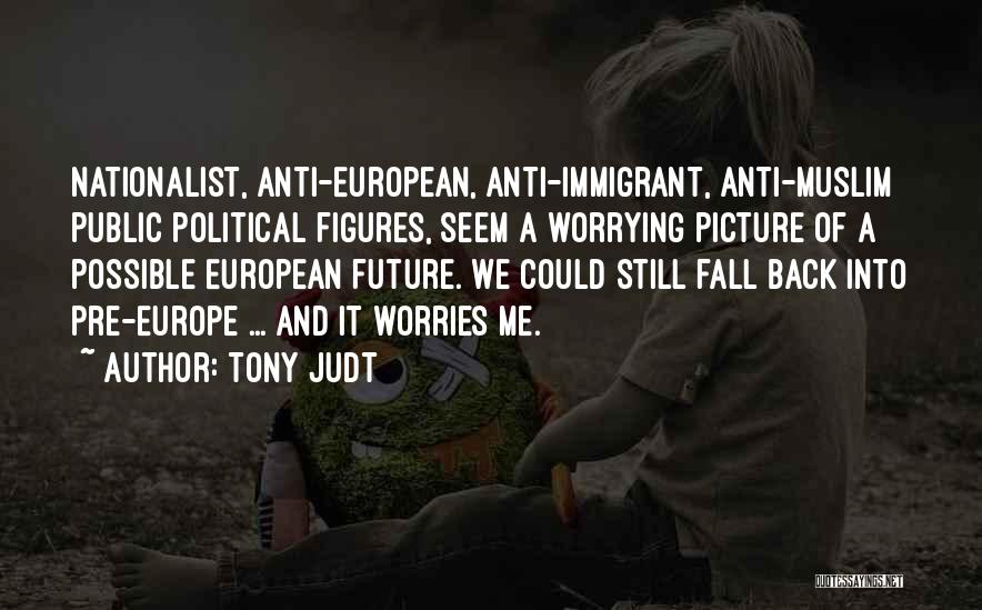 Tony Judt Quotes: Nationalist, Anti-european, Anti-immigrant, Anti-muslim Public Political Figures, Seem A Worrying Picture Of A Possible European Future. We Could Still Fall