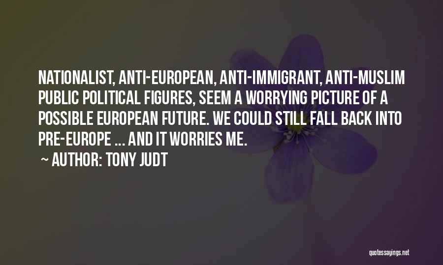 Tony Judt Quotes: Nationalist, Anti-european, Anti-immigrant, Anti-muslim Public Political Figures, Seem A Worrying Picture Of A Possible European Future. We Could Still Fall