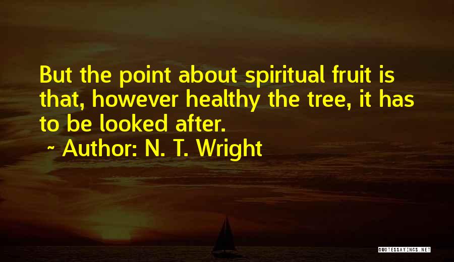 N. T. Wright Quotes: But The Point About Spiritual Fruit Is That, However Healthy The Tree, It Has To Be Looked After.