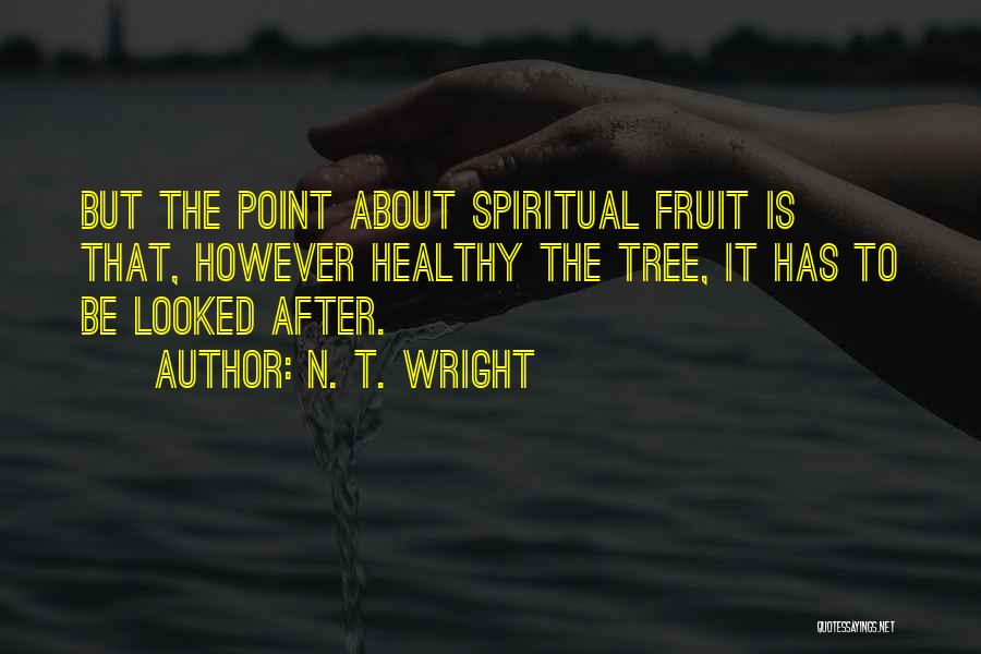 N. T. Wright Quotes: But The Point About Spiritual Fruit Is That, However Healthy The Tree, It Has To Be Looked After.