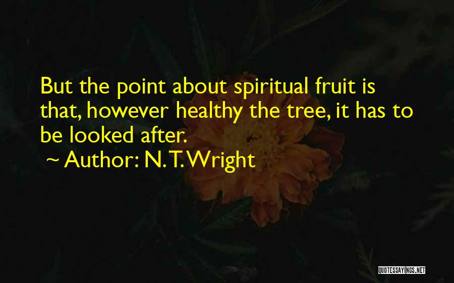 N. T. Wright Quotes: But The Point About Spiritual Fruit Is That, However Healthy The Tree, It Has To Be Looked After.