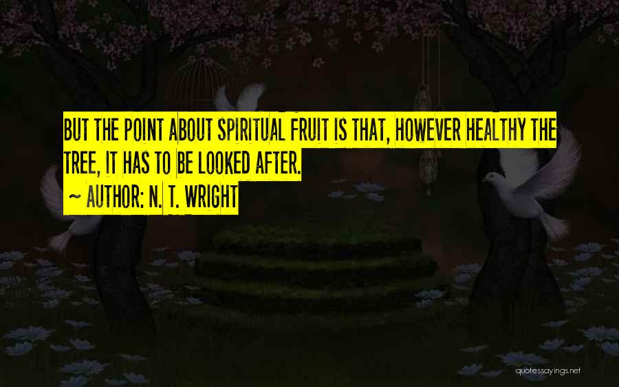 N. T. Wright Quotes: But The Point About Spiritual Fruit Is That, However Healthy The Tree, It Has To Be Looked After.