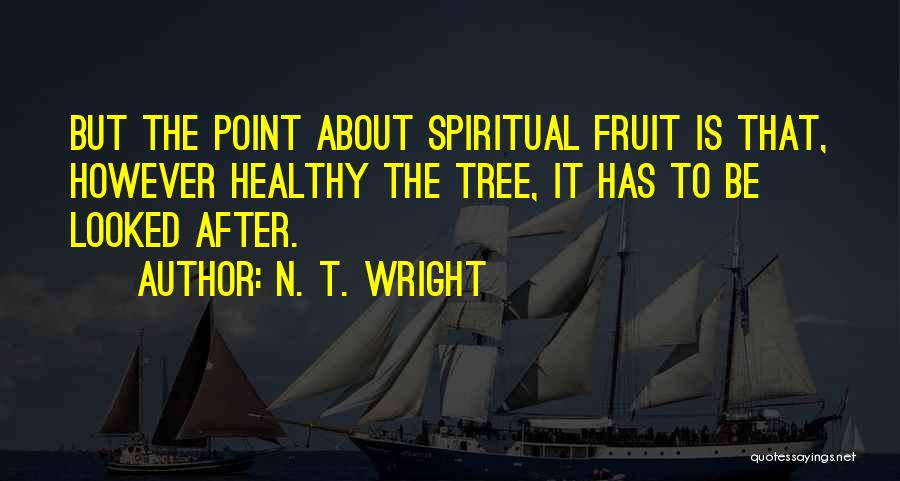 N. T. Wright Quotes: But The Point About Spiritual Fruit Is That, However Healthy The Tree, It Has To Be Looked After.