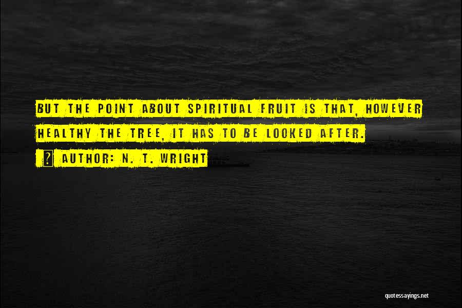 N. T. Wright Quotes: But The Point About Spiritual Fruit Is That, However Healthy The Tree, It Has To Be Looked After.
