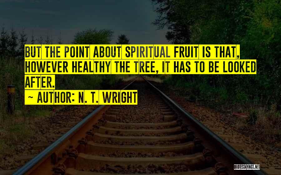 N. T. Wright Quotes: But The Point About Spiritual Fruit Is That, However Healthy The Tree, It Has To Be Looked After.