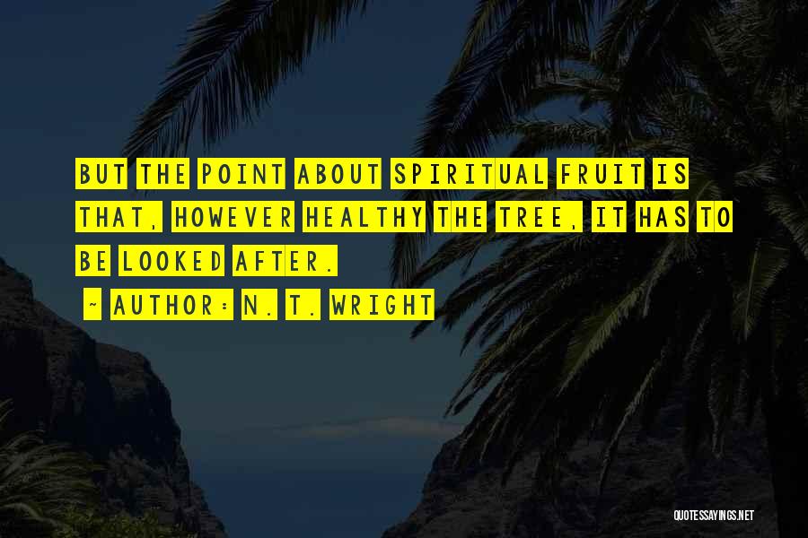 N. T. Wright Quotes: But The Point About Spiritual Fruit Is That, However Healthy The Tree, It Has To Be Looked After.