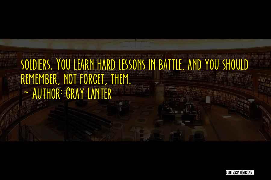 Gray Lanter Quotes: Soldiers. You Learn Hard Lessons In Battle, And You Should Remember, Not Forget, Them.