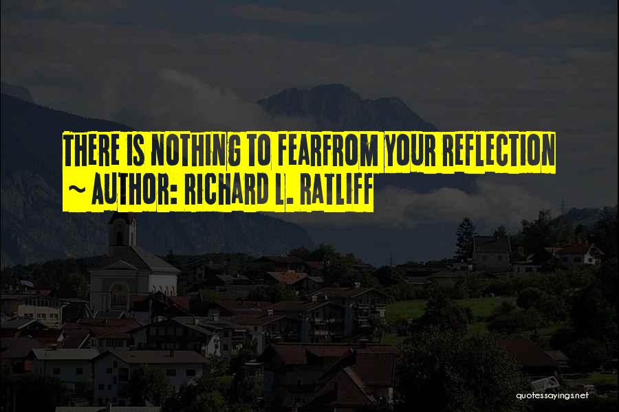 Richard L. Ratliff Quotes: There Is Nothing To Fearfrom Your Reflection