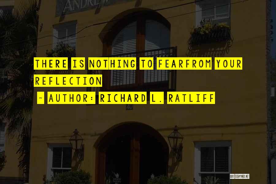 Richard L. Ratliff Quotes: There Is Nothing To Fearfrom Your Reflection