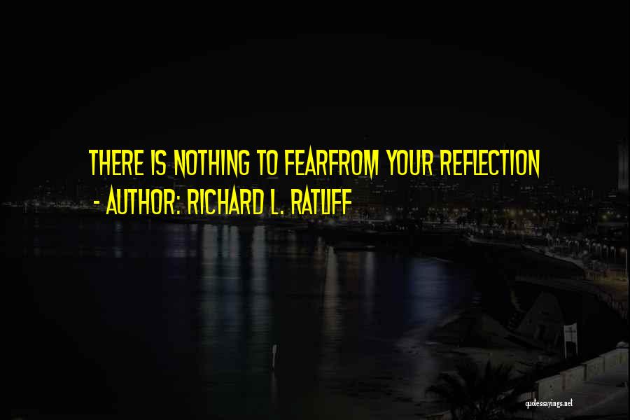 Richard L. Ratliff Quotes: There Is Nothing To Fearfrom Your Reflection