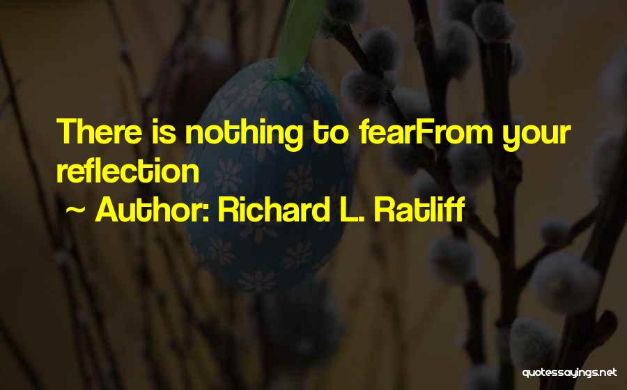 Richard L. Ratliff Quotes: There Is Nothing To Fearfrom Your Reflection