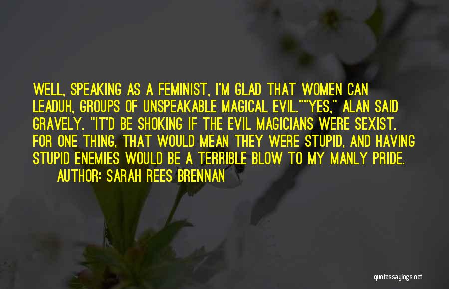 Sarah Rees Brennan Quotes: Well, Speaking As A Feminist, I'm Glad That Women Can Leaduh, Groups Of Unspeakable Magical Evil.yes, Alan Said Gravely. It'd