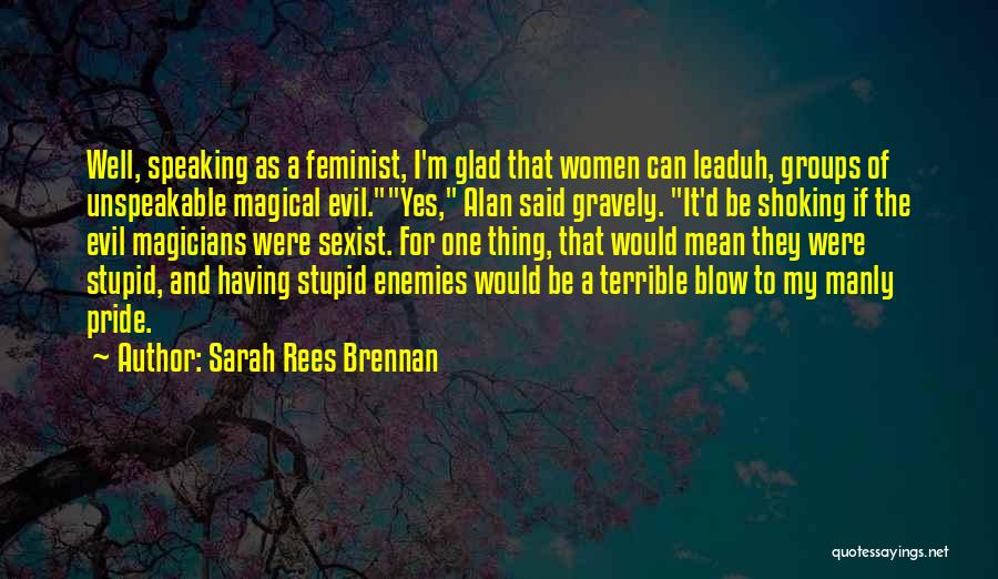 Sarah Rees Brennan Quotes: Well, Speaking As A Feminist, I'm Glad That Women Can Leaduh, Groups Of Unspeakable Magical Evil.yes, Alan Said Gravely. It'd