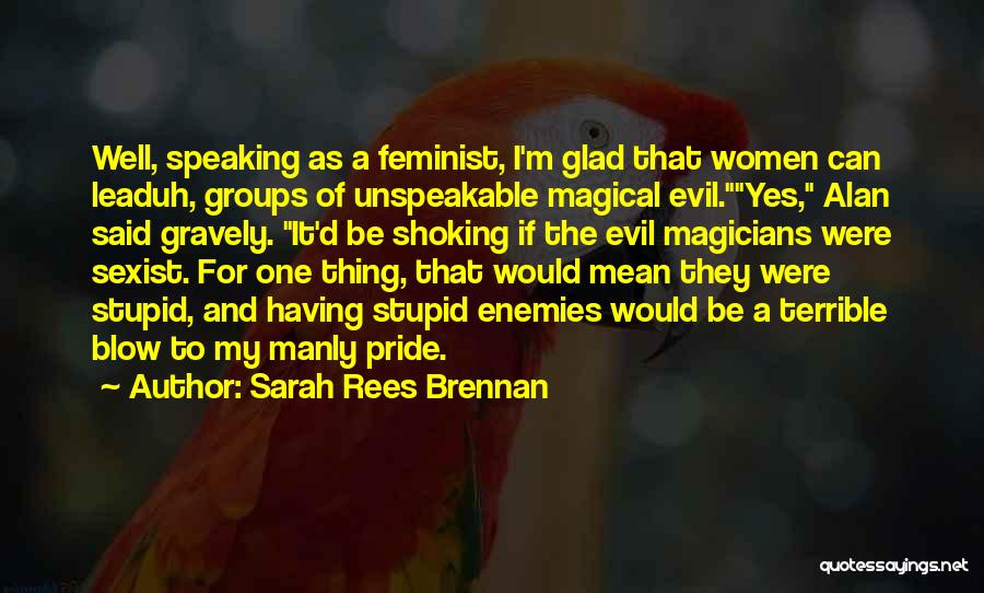 Sarah Rees Brennan Quotes: Well, Speaking As A Feminist, I'm Glad That Women Can Leaduh, Groups Of Unspeakable Magical Evil.yes, Alan Said Gravely. It'd
