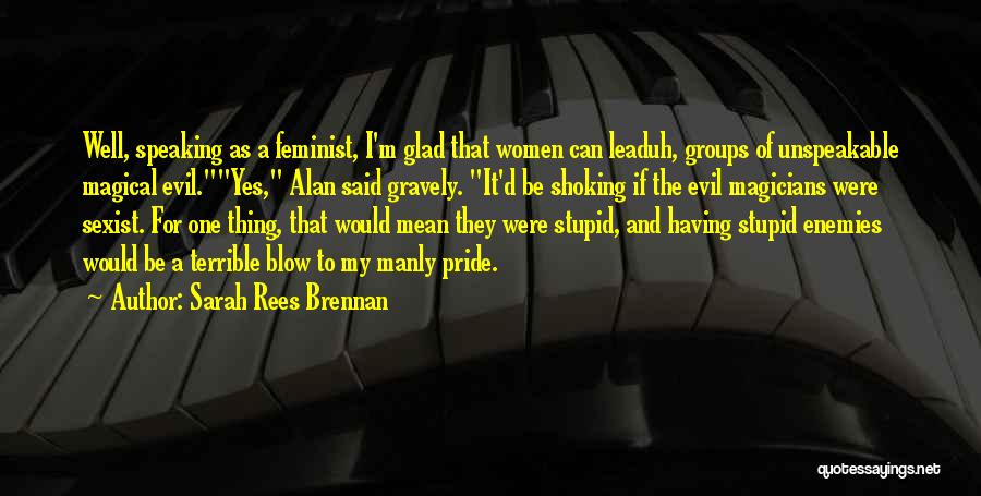 Sarah Rees Brennan Quotes: Well, Speaking As A Feminist, I'm Glad That Women Can Leaduh, Groups Of Unspeakable Magical Evil.yes, Alan Said Gravely. It'd