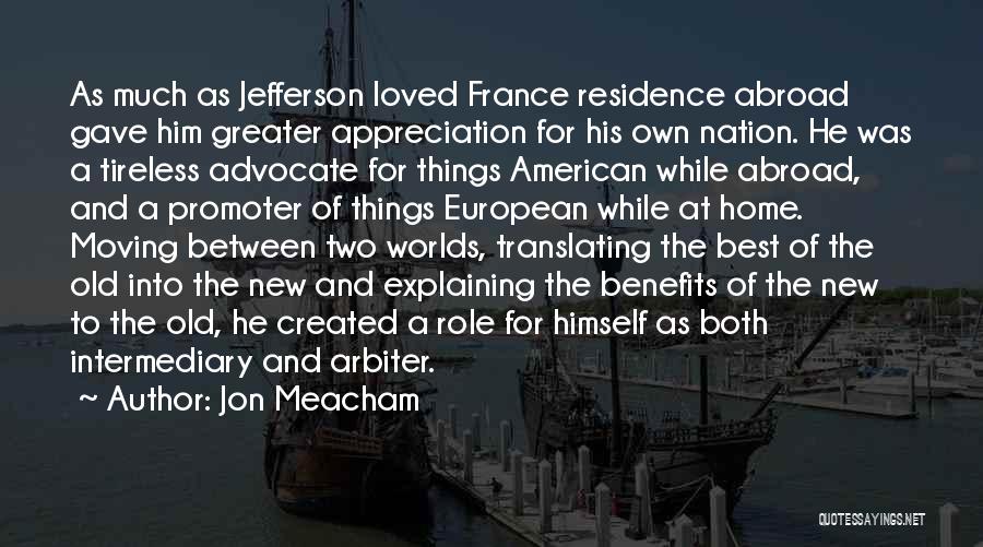 Jon Meacham Quotes: As Much As Jefferson Loved France Residence Abroad Gave Him Greater Appreciation For His Own Nation. He Was A Tireless