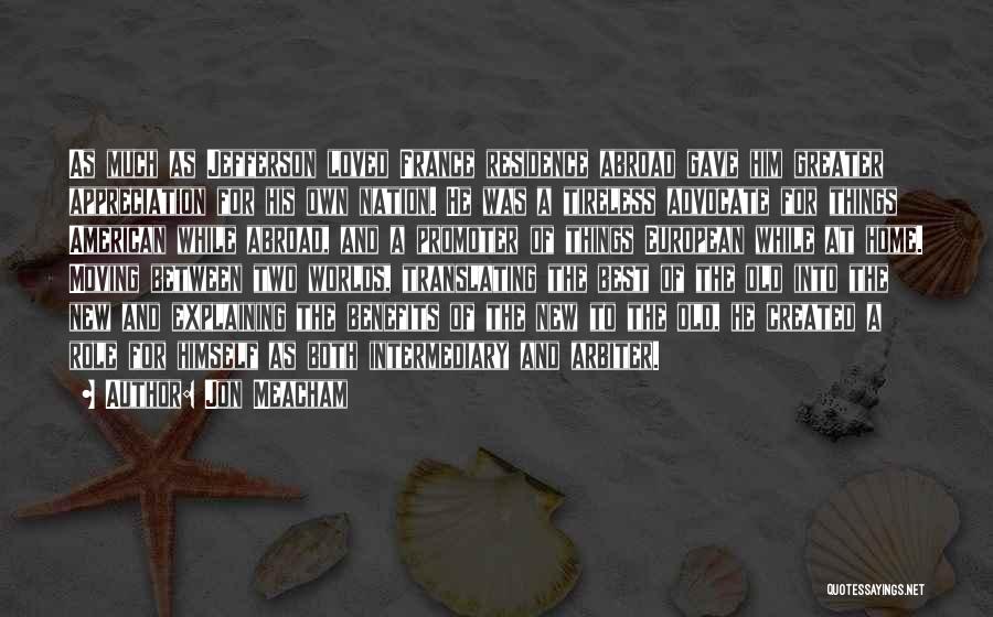 Jon Meacham Quotes: As Much As Jefferson Loved France Residence Abroad Gave Him Greater Appreciation For His Own Nation. He Was A Tireless