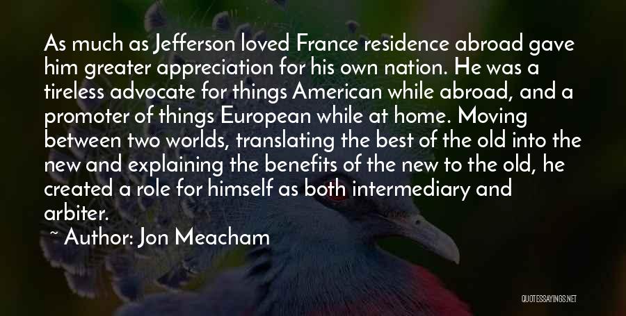 Jon Meacham Quotes: As Much As Jefferson Loved France Residence Abroad Gave Him Greater Appreciation For His Own Nation. He Was A Tireless