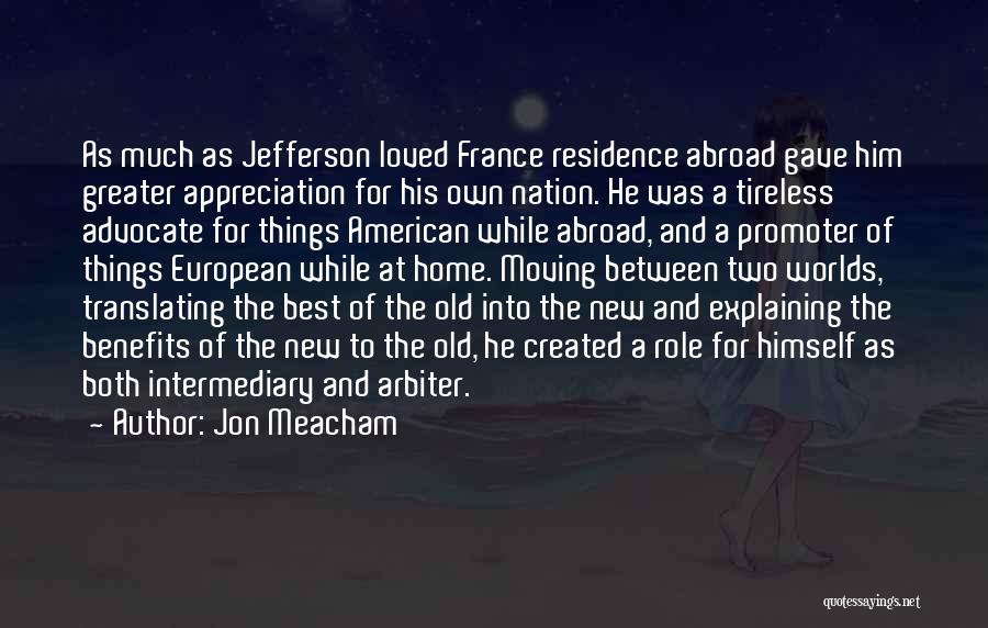 Jon Meacham Quotes: As Much As Jefferson Loved France Residence Abroad Gave Him Greater Appreciation For His Own Nation. He Was A Tireless