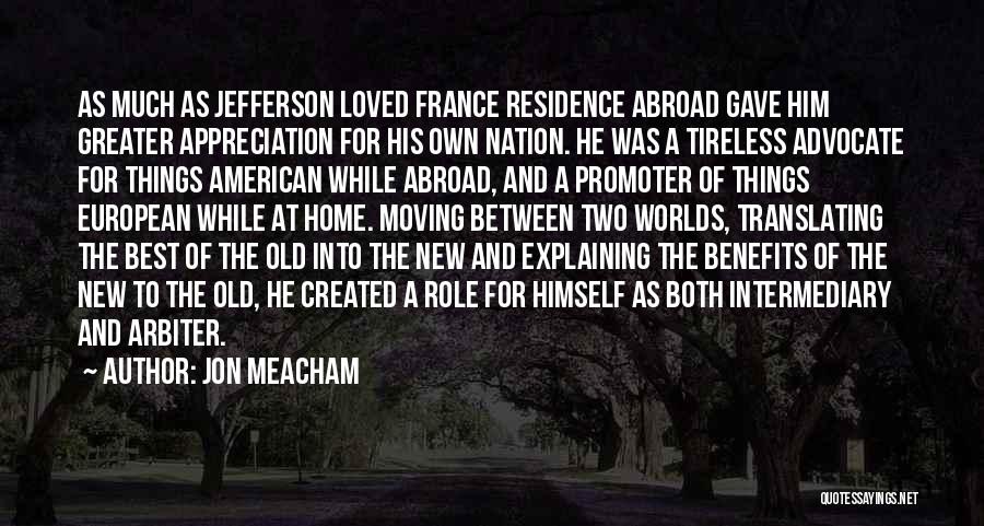 Jon Meacham Quotes: As Much As Jefferson Loved France Residence Abroad Gave Him Greater Appreciation For His Own Nation. He Was A Tireless