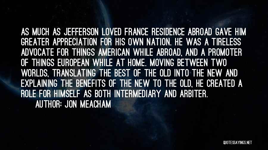 Jon Meacham Quotes: As Much As Jefferson Loved France Residence Abroad Gave Him Greater Appreciation For His Own Nation. He Was A Tireless