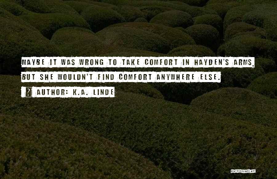 K.A. Linde Quotes: Maybe It Was Wrong To Take Comfort In Hayden's Arms, But She Wouldn't Find Comfort Anywhere Else.