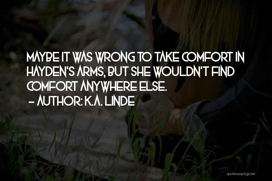 K.A. Linde Quotes: Maybe It Was Wrong To Take Comfort In Hayden's Arms, But She Wouldn't Find Comfort Anywhere Else.