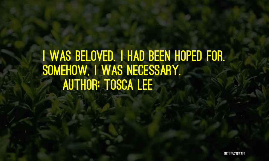 Tosca Lee Quotes: I Was Beloved. I Had Been Hoped For. Somehow, I Was Necessary.