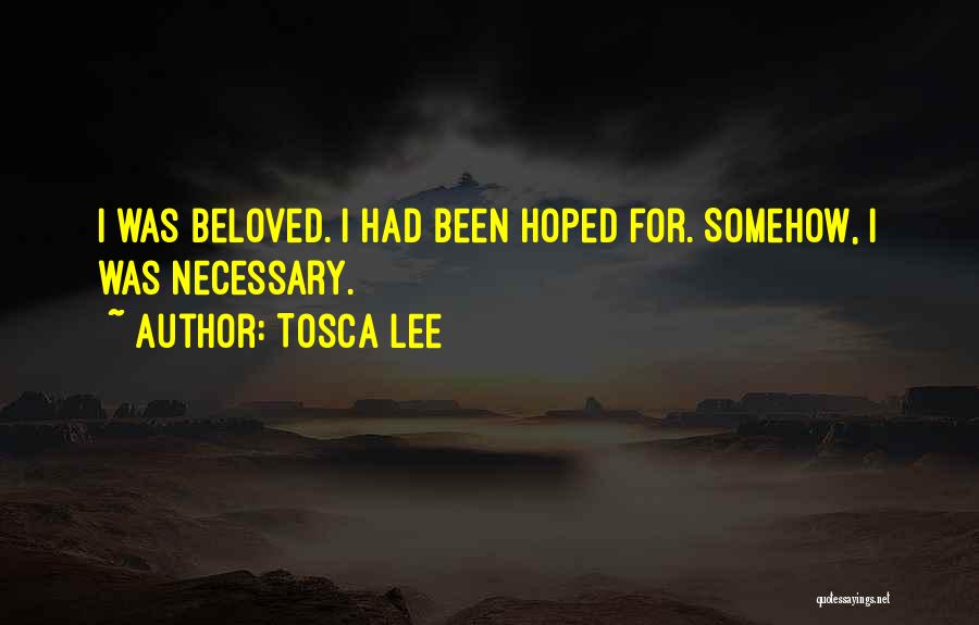 Tosca Lee Quotes: I Was Beloved. I Had Been Hoped For. Somehow, I Was Necessary.