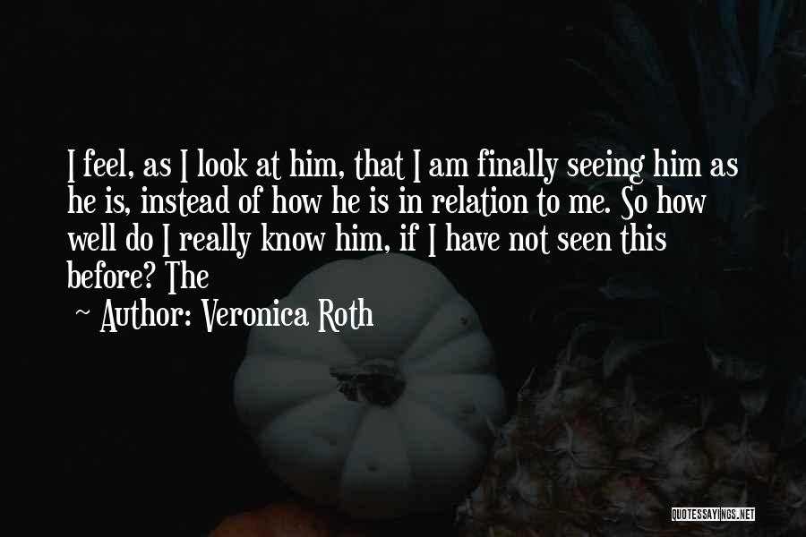 Veronica Roth Quotes: I Feel, As I Look At Him, That I Am Finally Seeing Him As He Is, Instead Of How He