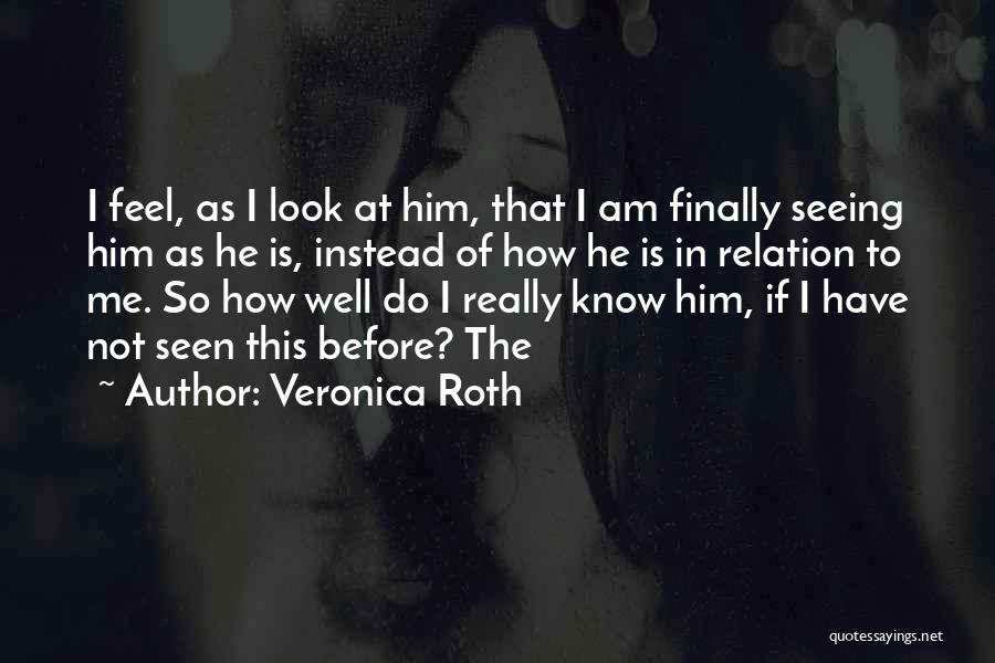 Veronica Roth Quotes: I Feel, As I Look At Him, That I Am Finally Seeing Him As He Is, Instead Of How He