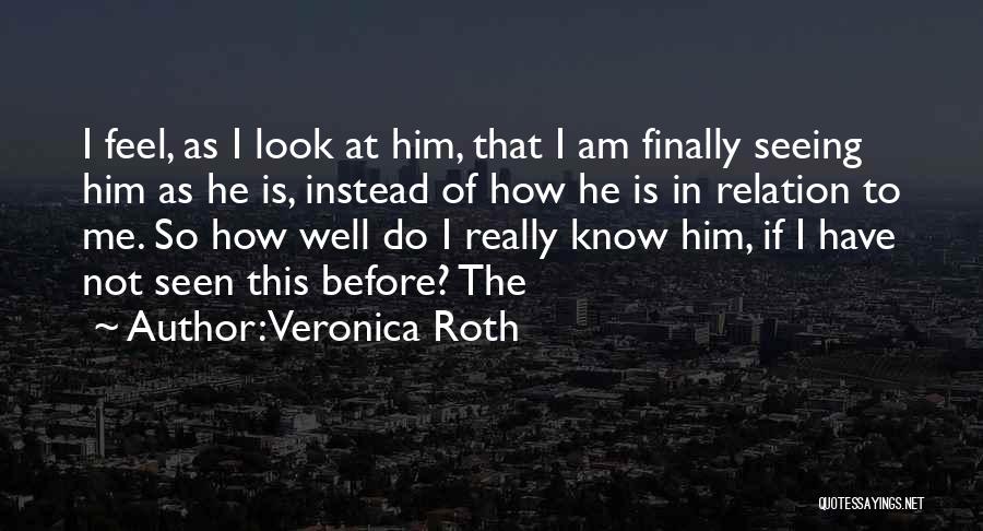 Veronica Roth Quotes: I Feel, As I Look At Him, That I Am Finally Seeing Him As He Is, Instead Of How He