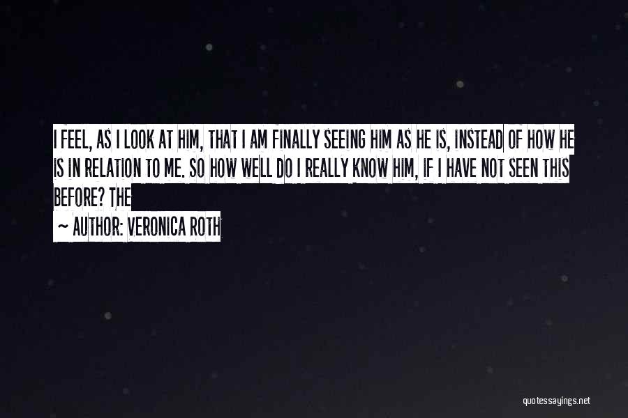 Veronica Roth Quotes: I Feel, As I Look At Him, That I Am Finally Seeing Him As He Is, Instead Of How He