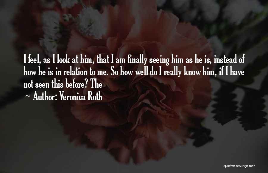 Veronica Roth Quotes: I Feel, As I Look At Him, That I Am Finally Seeing Him As He Is, Instead Of How He