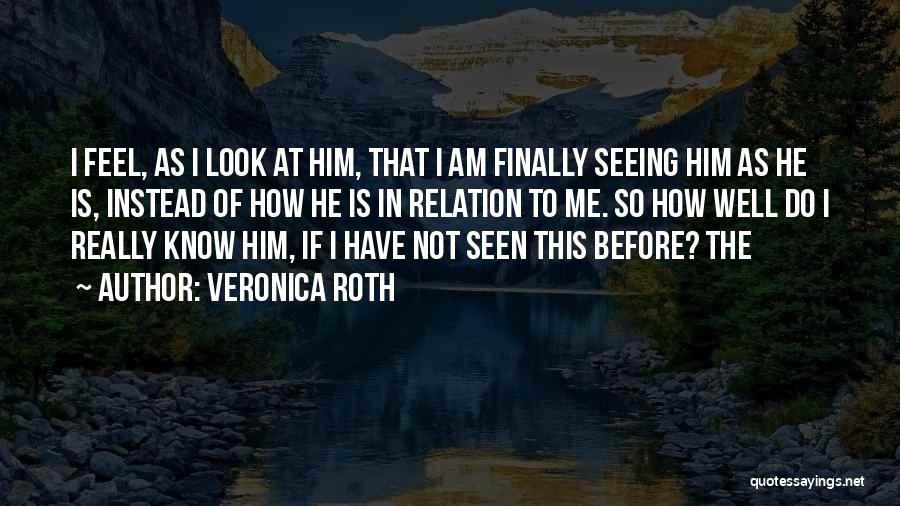 Veronica Roth Quotes: I Feel, As I Look At Him, That I Am Finally Seeing Him As He Is, Instead Of How He