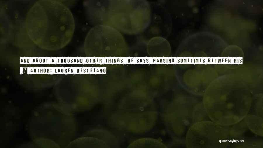 Lauren DeStefano Quotes: And About A Thousand Other Things, He Says, Pausing Sometimes Between His Words, Making Sure He Has Them Right. I