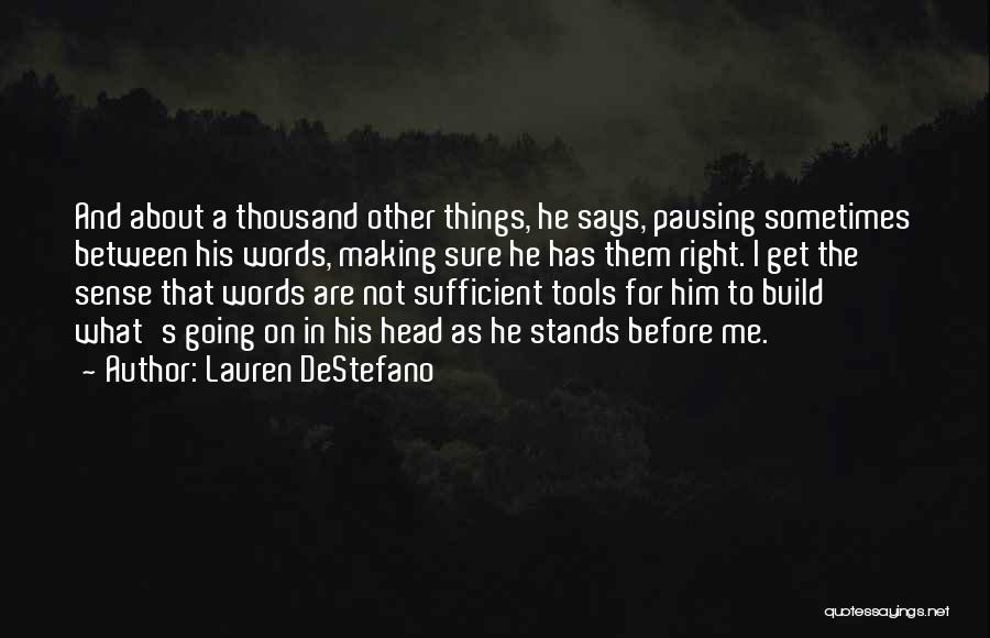 Lauren DeStefano Quotes: And About A Thousand Other Things, He Says, Pausing Sometimes Between His Words, Making Sure He Has Them Right. I