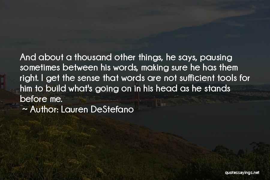 Lauren DeStefano Quotes: And About A Thousand Other Things, He Says, Pausing Sometimes Between His Words, Making Sure He Has Them Right. I